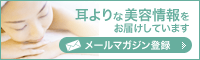 メールマガジンのご登録 耳よりな美容情報をお届けしています
