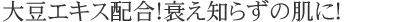 大豆エキス配合！衰え知らずの肌に！