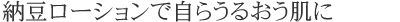 納豆ローションで自らうるおう肌に