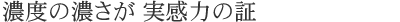 濃度の濃さが 実感力の証