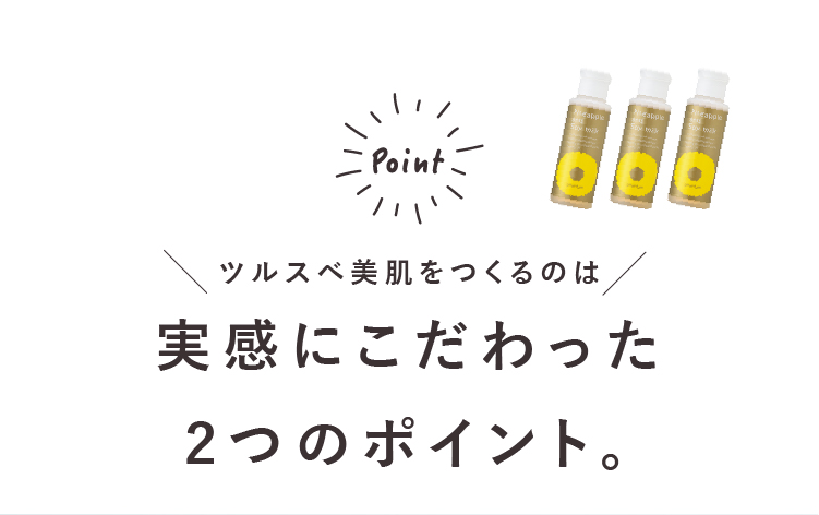 ツルスベ美肌をつくるのは実感にこだわった2つのポイント。