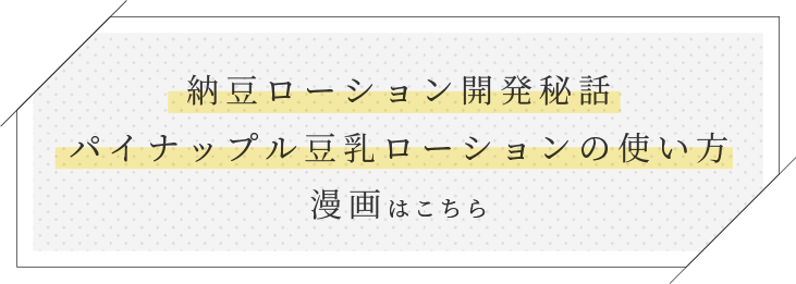 納豆ローション開発秘話 パイナップル豆乳ローションの使い方 漫画はこちら