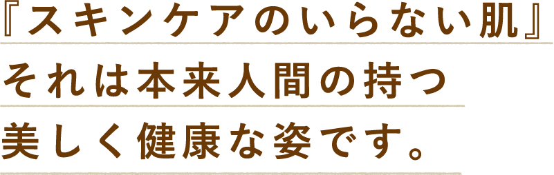 『スキンケアのいらない肌』それは本来人間の持つ美しく健康な姿です。